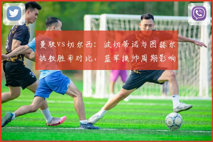 曼联vs切尔西：波切蒂诺与图赫尔执教胜率对比，蓝军换帅周期影响积分榜