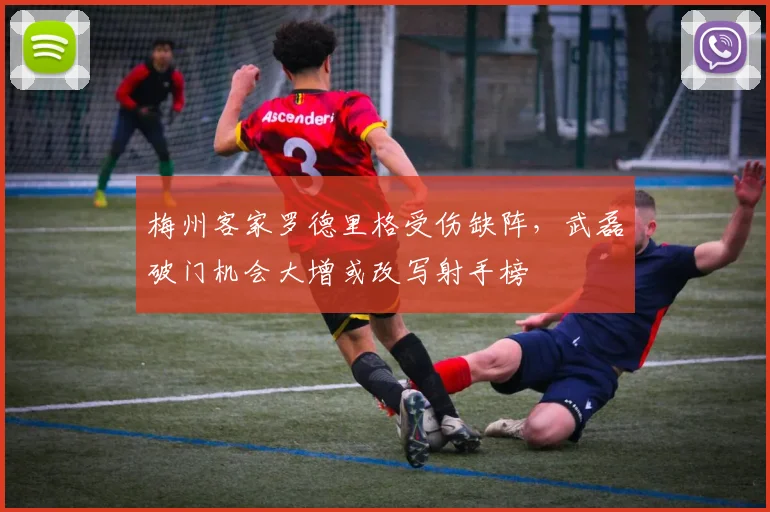 梅州客家罗德里格受伤缺阵，武磊破门机会大增或改写射手榜