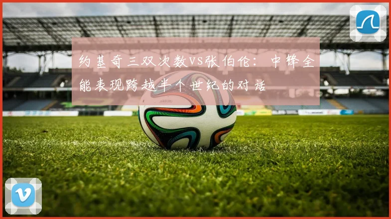 约基奇三双次数vs张伯伦：中锋全能表现跨越半个世纪的对话