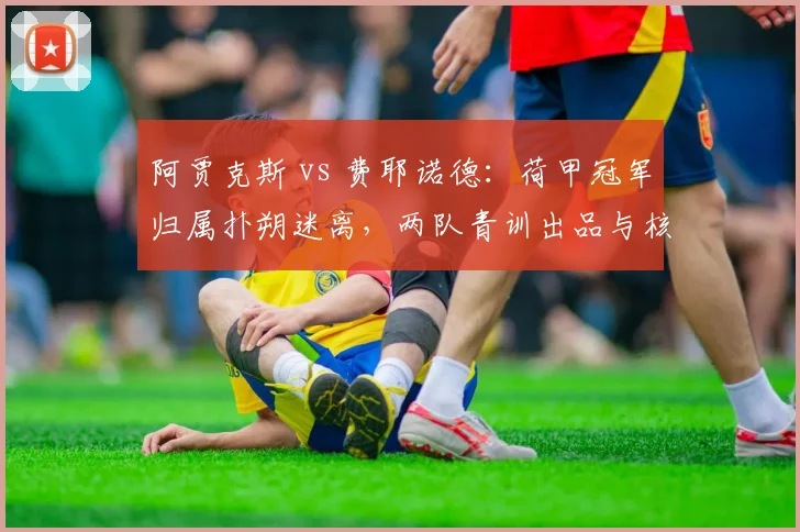 阿贾克斯 vs 费耶诺德:荷甲冠军归属扑朔迷离,两队青训出品与核心球员成长对比