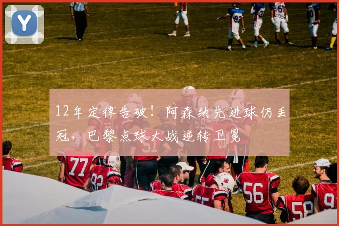 12年定律告破！阿森纳先进球仍丢冠，巴黎点球大战逆转卫冕
