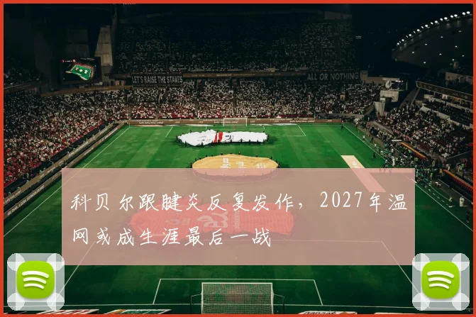 科贝尔跟腱炎反复发作，2027年温网或成生涯最后一战