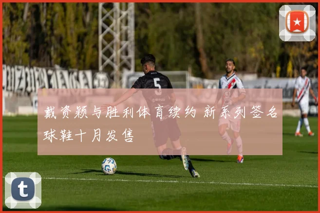 戴资颖与胜利体育续约 新系列签名球鞋十月发售