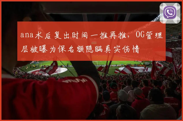 ana术后复出时间一推再推，OG管理层被曝为保名额隐瞒真实伤情